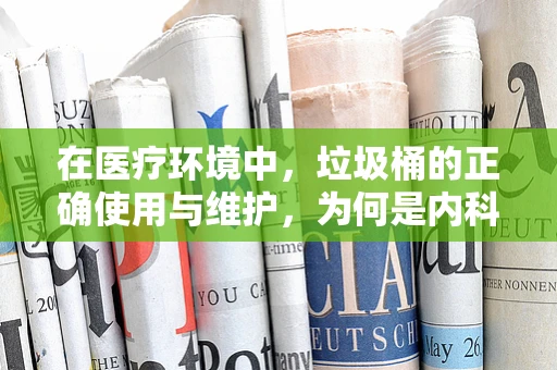 在医疗环境中，垃圾桶的正确使用与维护，为何是内科医生不可忽视的细节？