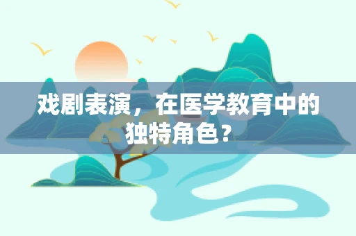 戏剧表演，在医学教育中的独特角色？