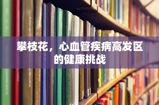 攀枝花，心血管疾病高发区的健康挑战