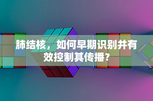 肺结核，如何早期识别并有效控制其传播？