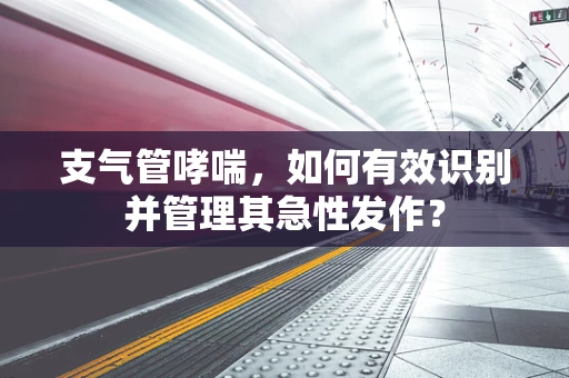 支气管哮喘，如何有效识别并管理其急性发作？