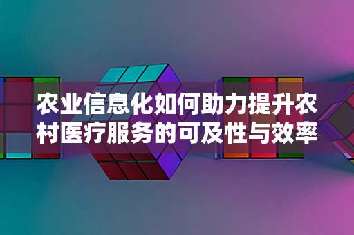 农业信息化如何助力提升农村医疗服务的可及性与效率？