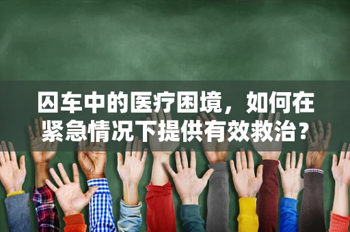 囚车中的医疗困境，如何在紧急情况下提供有效救治？