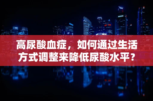 高尿酸血症，如何通过生活方式调整来降低尿酸水平？