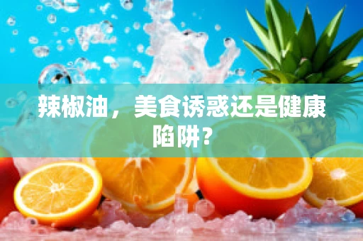 辣椒油，美食诱惑还是健康陷阱？