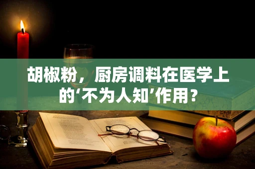 胡椒粉，厨房调料在医学上的‘不为人知’作用？