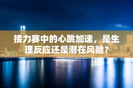 接力赛中的心跳加速，是生理反应还是潜在风险？