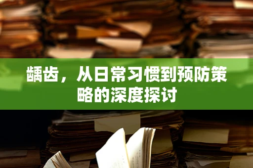 龋齿，从日常习惯到预防策略的深度探讨