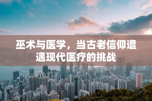 巫术与医学，当古老信仰遭遇现代医疗的挑战