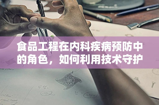 食品工程在内科疾病预防中的角色，如何利用技术守护患者健康？