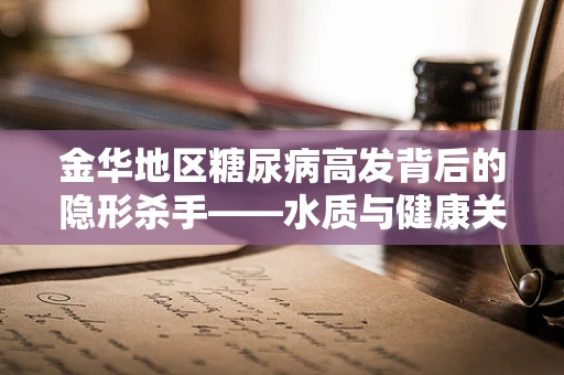 金华地区糖尿病高发背后的隐形杀手——水质与健康关系探析