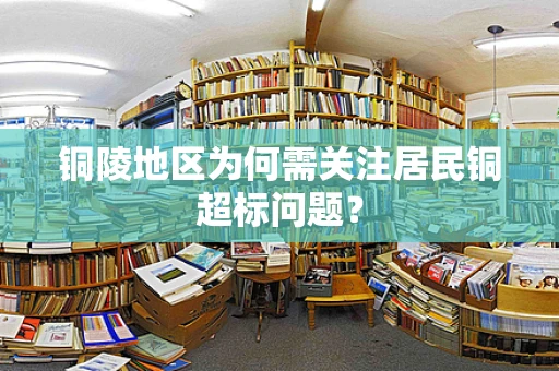 铜陵地区为何需关注居民铜超标问题？