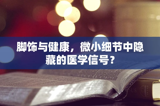 脚饰与健康，微小细节中隐藏的医学信号？