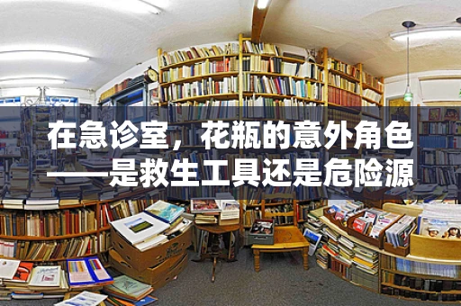 在急诊室，花瓶的意外角色——是救生工具还是危险源？