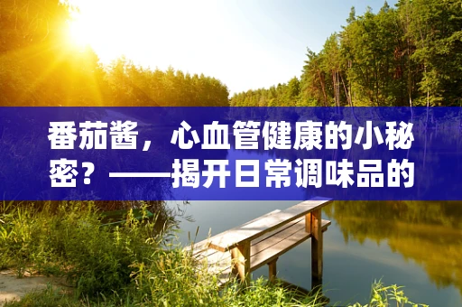 番茄酱，心血管健康的小秘密？——揭开日常调味品的新奇功效