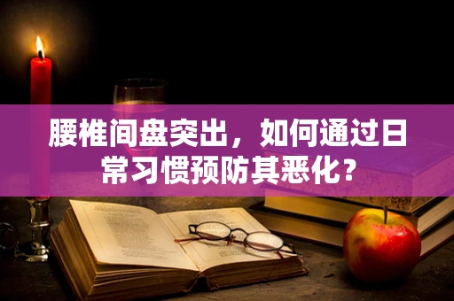 腰椎间盘突出，如何通过日常习惯预防其恶化？