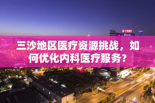 三沙地区医疗资源挑战，如何优化内科医疗服务？