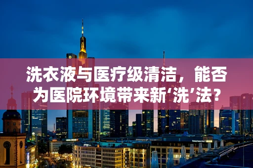 洗衣液与医疗级清洁，能否为医院环境带来新‘洗’法？