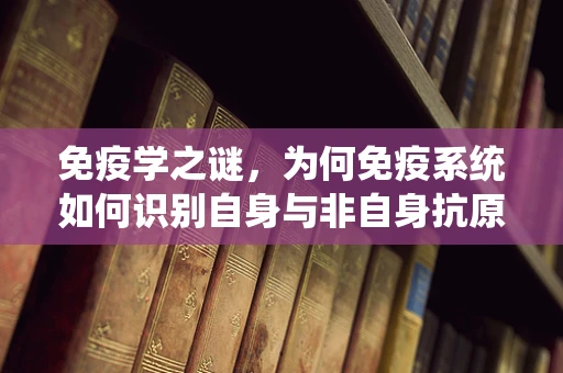 免疫学之谜，为何免疫系统如何识别自身与非自身抗原如此重要？