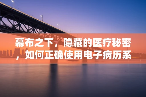 幕布之下，隐藏的医疗秘密，如何正确使用电子病历系统？