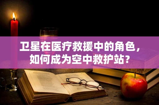 卫星在医疗救援中的角色，如何成为空中救护站？