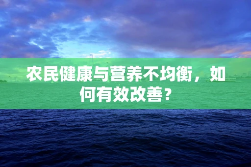 农民健康与营养不均衡，如何有效改善？