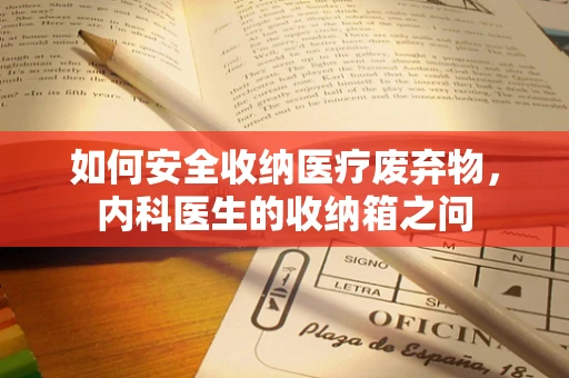 如何安全收纳医疗废弃物，内科医生的收纳箱之问