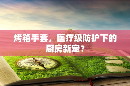 烤箱手套，医疗级防护下的厨房新宠？