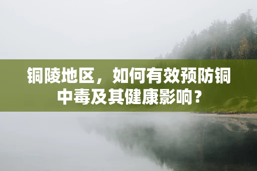 铜陵地区，如何有效预防铜中毒及其健康影响？