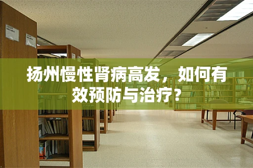 扬州慢性肾病高发，如何有效预防与治疗？