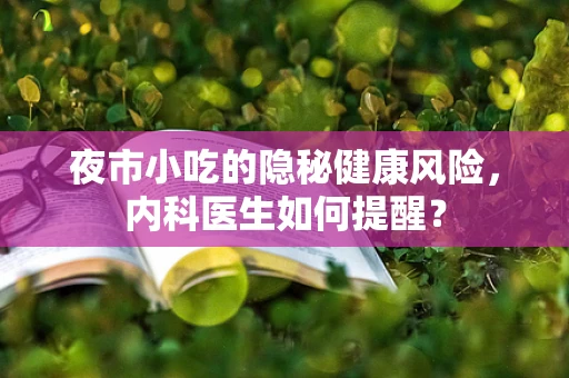 夜市小吃的隐秘健康风险，内科医生如何提醒？