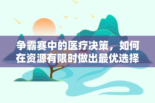 争霸赛中的医疗决策，如何在资源有限时做出最优选择？