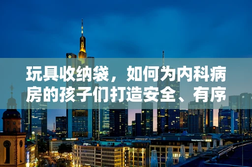 玩具收纳袋，如何为内科病房的孩子们打造安全、有序的玩乐环境？