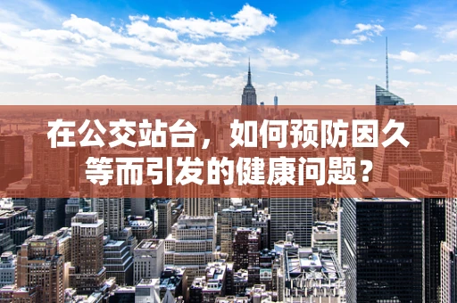 在公交站台，如何预防因久等而引发的健康问题？