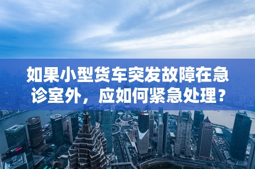 如果小型货车突发故障在急诊室外，应如何紧急处理？