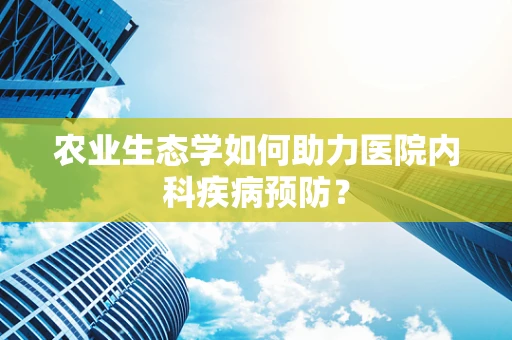 农业生态学如何助力医院内科疾病预防？