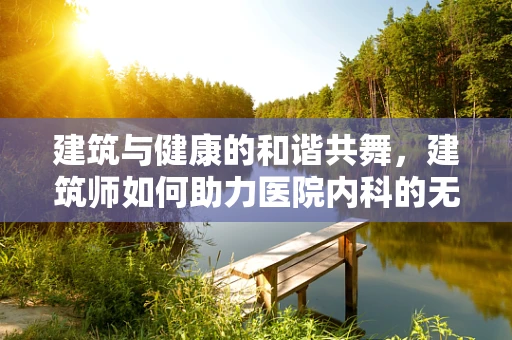 建筑与健康的和谐共舞，建筑师如何助力医院内科的无形设计？