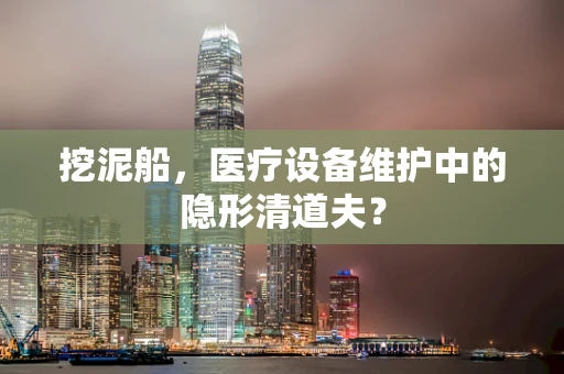 挖泥船，医疗设备维护中的隐形清道夫？