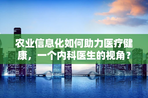 农业信息化如何助力医疗健康，一个内科医生的视角？