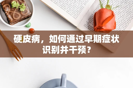 硬皮病，如何通过早期症状识别并干预？