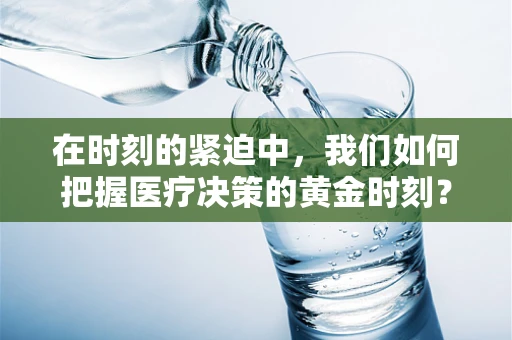 在时刻的紧迫中，我们如何把握医疗决策的黄金时刻？