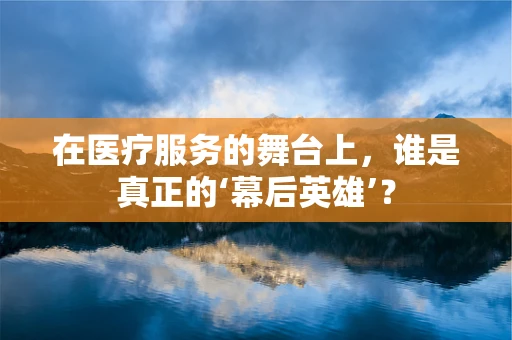 在医疗服务的舞台上，谁是真正的‘幕后英雄’？