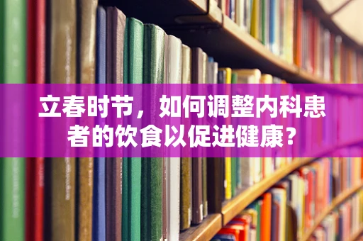 立春时节，如何调整内科患者的饮食以促进健康？