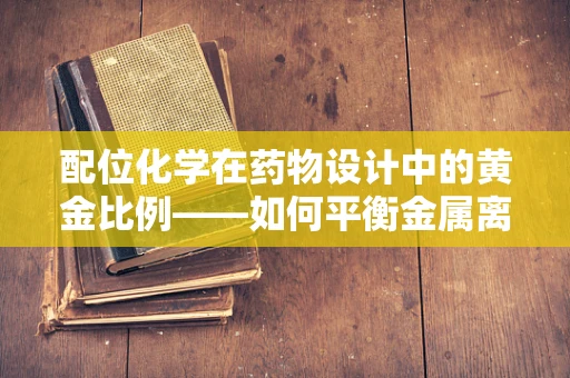 配位化学在药物设计中的黄金比例——如何平衡金属离子与配体的亲和力？