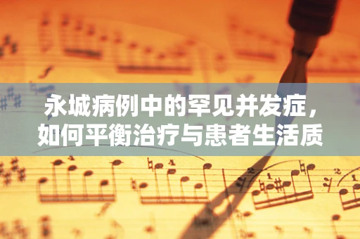 永城病例中的罕见并发症，如何平衡治疗与患者生活质量的考量？