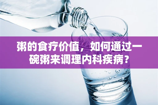 粥的食疗价值，如何通过一碗粥来调理内科疾病？