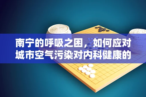 南宁的呼吸之困，如何应对城市空气污染对内科健康的影响？