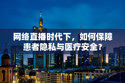 网络直播时代下，如何保障患者隐私与医疗安全？