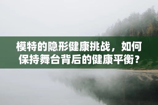 模特的隐形健康挑战，如何保持舞台背后的健康平衡？