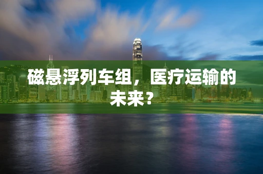 磁悬浮列车组，医疗运输的未来？